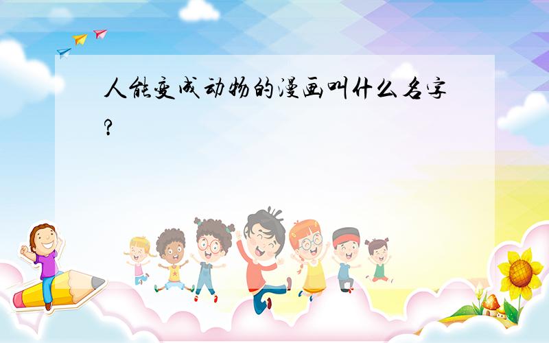 人能变成动物的漫画叫什么名字?