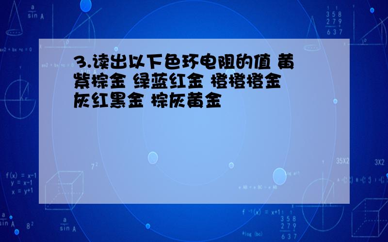 3.读出以下色环电阻的值 黄紫棕金 绿蓝红金 橙橙橙金 灰红黑金 棕灰黄金