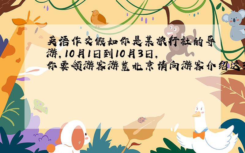 英语作文假如你是某旅行社的导游,10月1日到10月3日,你要领游客游览北京请向游客介绍这3天旅行安排,可增添细节.70词