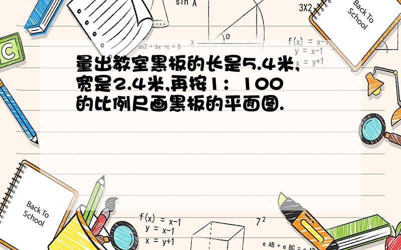 量出教室黑板的长是5.4米,宽是2.4米,再按1：100的比例尺画黑板的平面图.