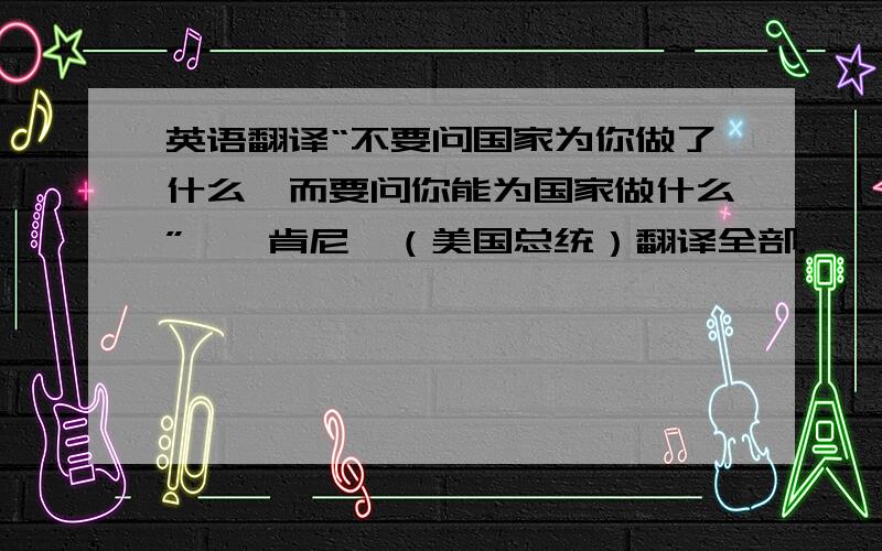 英语翻译“不要问国家为你做了什么,而要问你能为国家做什么”——肯尼迪（美国总统）翻译全部.