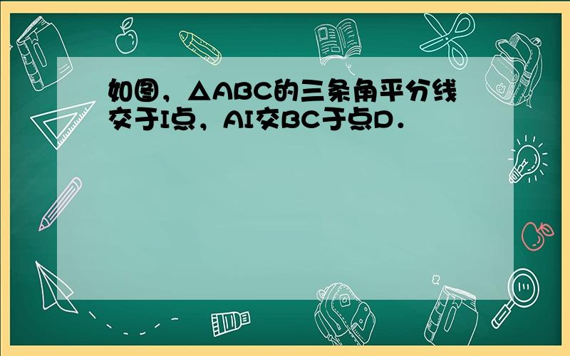 如图，△ABC的三条角平分线交于I点，AI交BC于点D．