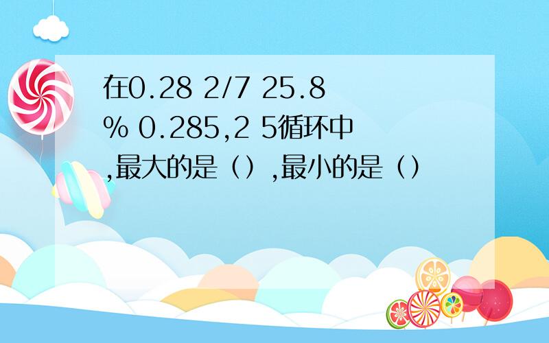 在0.28 2/7 25.8% 0.285,2 5循环中,最大的是（）,最小的是（）