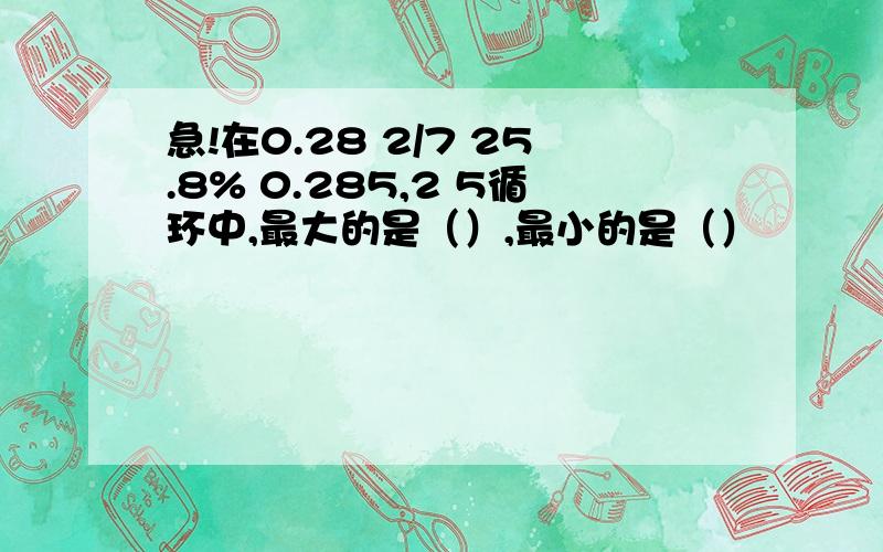 急!在0.28 2/7 25.8% 0.285,2 5循环中,最大的是（）,最小的是（）