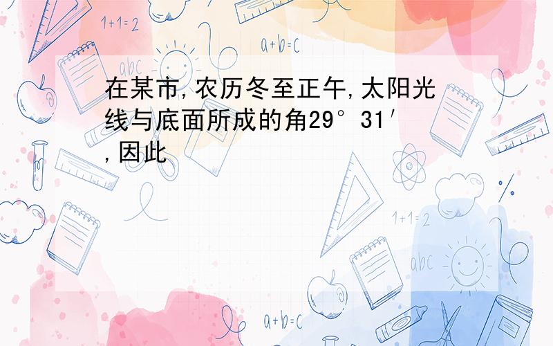 在某市,农历冬至正午,太阳光线与底面所成的角29°31′,因此