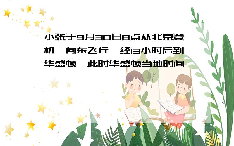 小张于9月30日8点从北京登机,向东飞行,经13小时后到华盛顿,此时华盛顿当地时间