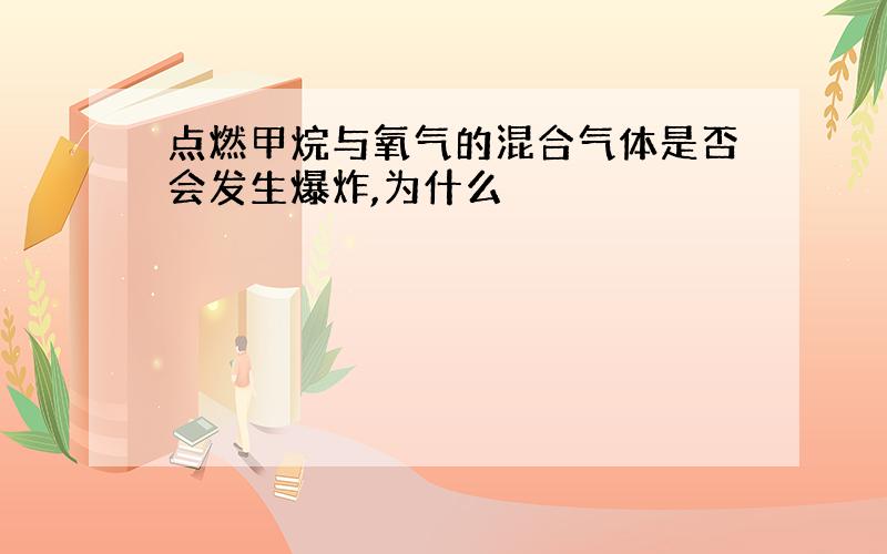 点燃甲烷与氧气的混合气体是否会发生爆炸,为什么