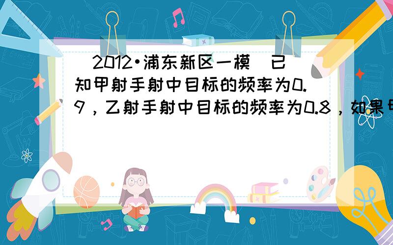 （2012•浦东新区一模）已知甲射手射中目标的频率为0.9，乙射手射中目标的频率为0.8，如果甲乙两射手的射击相互独立，