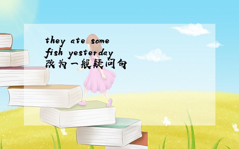 they ate some fish yesterday改为一般疑问句