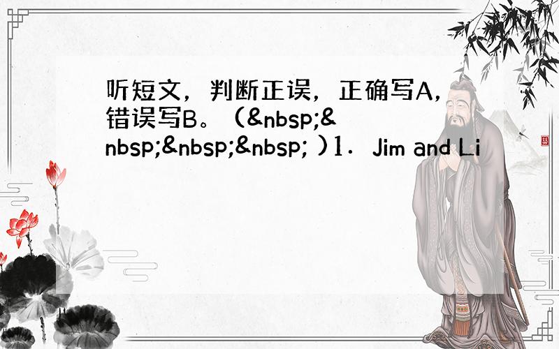 听短文，判断正误，正确写A，错误写B。 (     )1．Jim and Li