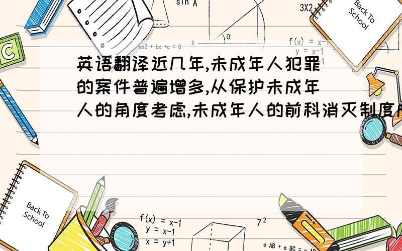 英语翻译近几年,未成年人犯罪的案件普遍增多,从保护未成年人的角度考虑,未成年人的前科消灭制度成为国际性趋势.未成年人因生