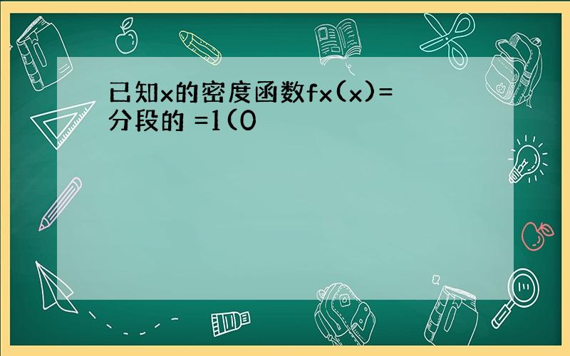 已知x的密度函数fx(x)=分段的 =1(0