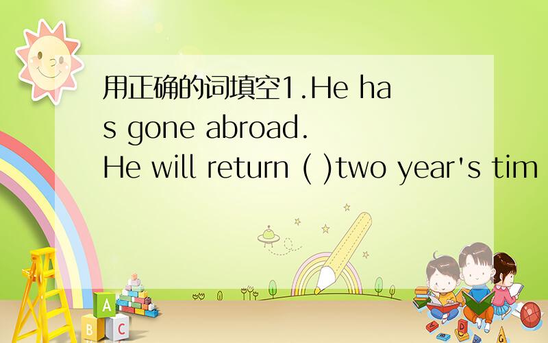 用正确的词填空1.He has gone abroad.He will return ( )two year's tim