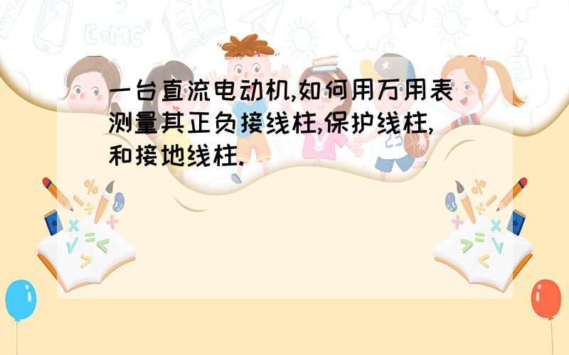 一台直流电动机,如何用万用表测量其正负接线柱,保护线柱,和接地线柱.