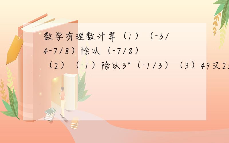 数学有理数计算（1）（-3/4-7/8）除以（-7/8）（2）（-1）除以3*（-1/3）（3）49又25分之24*（-