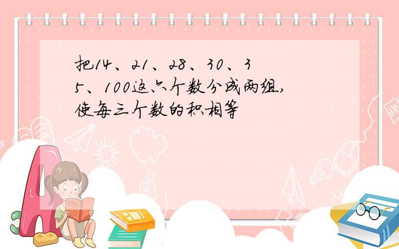 把14、21、28、30、35、100这六个数分成两组,使每三个数的积相等