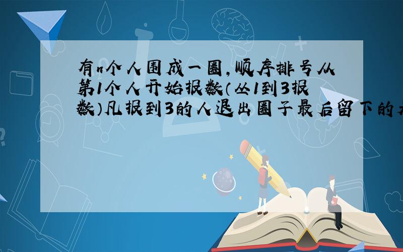 有n个人围成一圈,顺序排号从第1个人开始报数（丛1到3报数）凡报到3的人退出圈子最后留下的是原来第几号