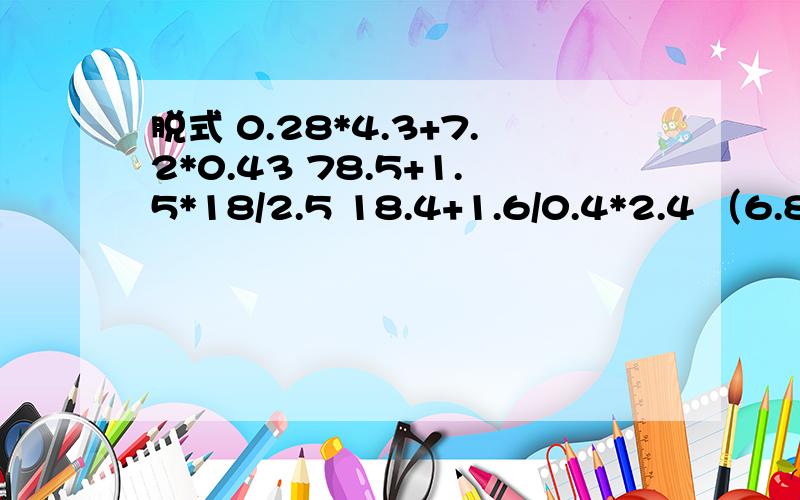 脱式 0.28*4.3+7.2*0.43 78.5+1.5*18/2.5 18.4+1.6/0.4*2.4 （6.8+1