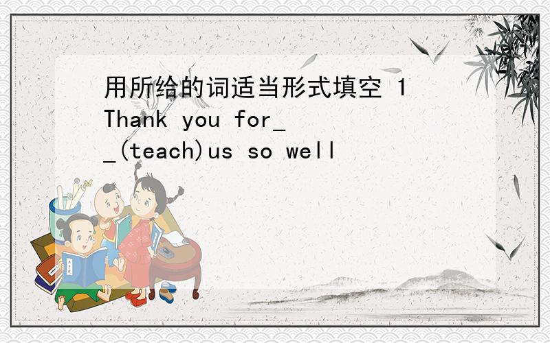 用所给的词适当形式填空 1 Thank you for__(teach)us so well