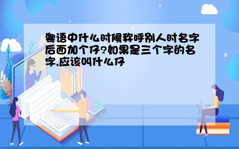 粤语中什么时候称呼别人时名字后面加个仔?如果是三个字的名字,应该叫什么仔