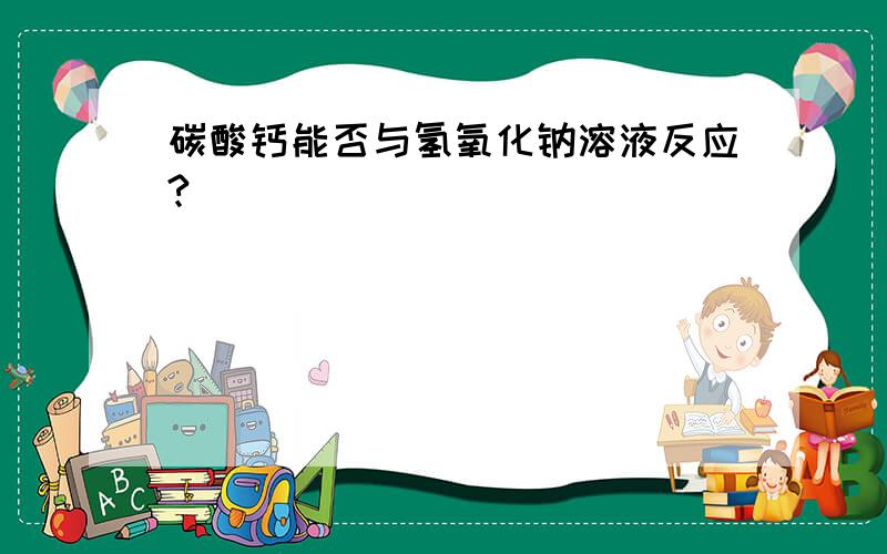 碳酸钙能否与氢氧化钠溶液反应?