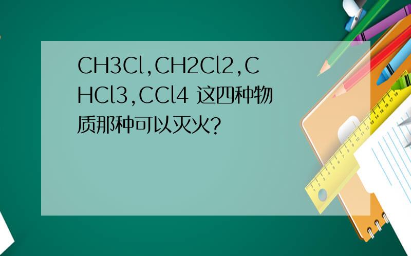 CH3Cl,CH2Cl2,CHCl3,CCl4 这四种物质那种可以灭火?