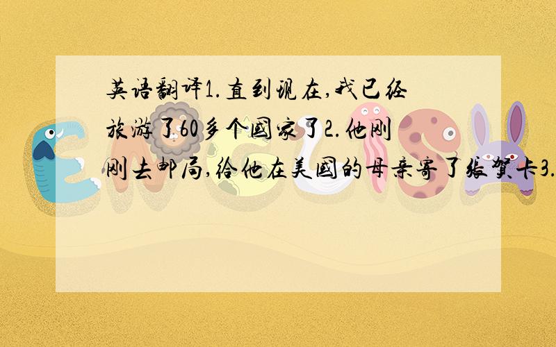 英语翻译1.直到现在,我已经旅游了60多个国家了2.他刚刚去邮局,给他在美国的母亲寄了张贺卡3.我在国外已经十年了,为了