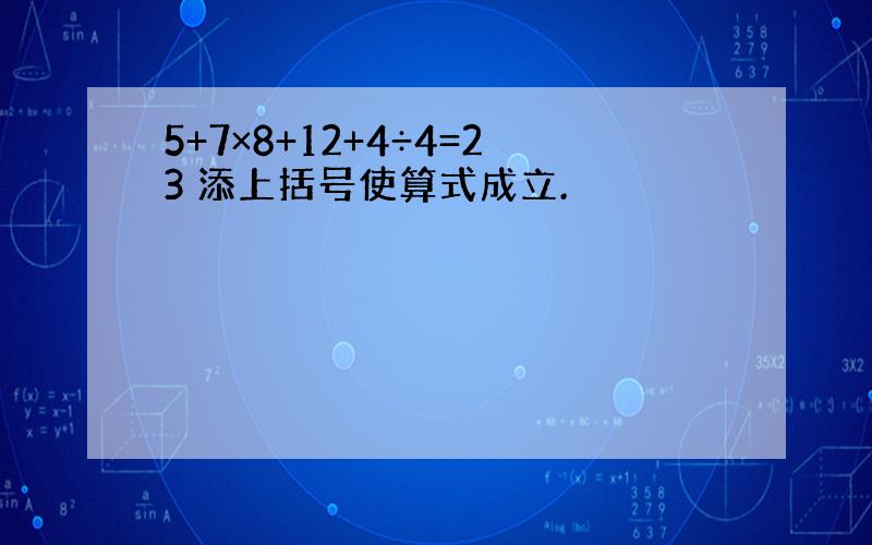 5+7×8+12+4÷4=23 添上括号使算式成立.