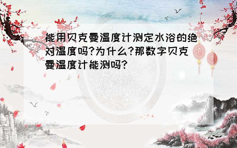 能用贝克曼温度计测定水浴的绝对温度吗?为什么?那数字贝克曼温度计能测吗?