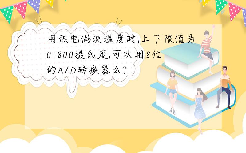 用热电偶测温度时,上下限值为0-800摄氏度,可以用8位的A/D转换器么?