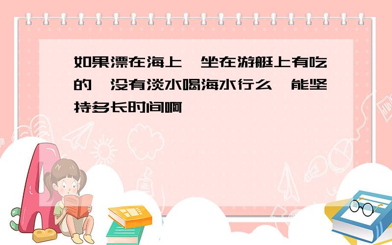 如果漂在海上,坐在游艇上有吃的,没有淡水喝海水行么,能坚持多长时间啊