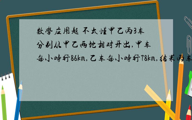 数学应用题 不太懂甲乙丙3车分别从甲乙两地相对开出,甲车每小时行86km,乙车每小时行78km,结果丙车在距中点32km