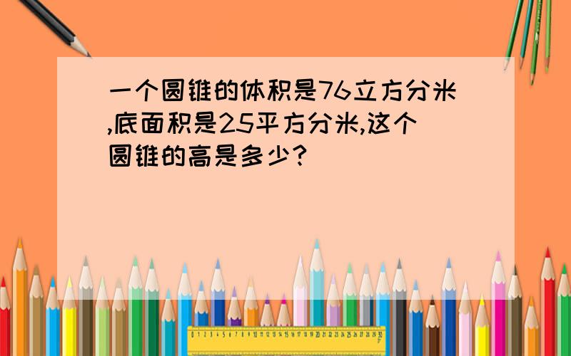 一个圆锥的体积是76立方分米,底面积是25平方分米,这个圆锥的高是多少?