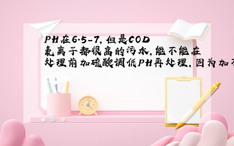 PH在6.5-7,但是COD氟离子都很高的污水,能不能在处理前加硫酸调低PH再处理,因为加不下去石灰处理不能达标啊