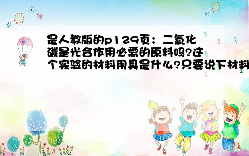 是人教版的p129页：二氧化碳是光合作用必需的原料吗?这个实验的材料用具是什么?只要说下材料用具即可,无需过程和结论好的