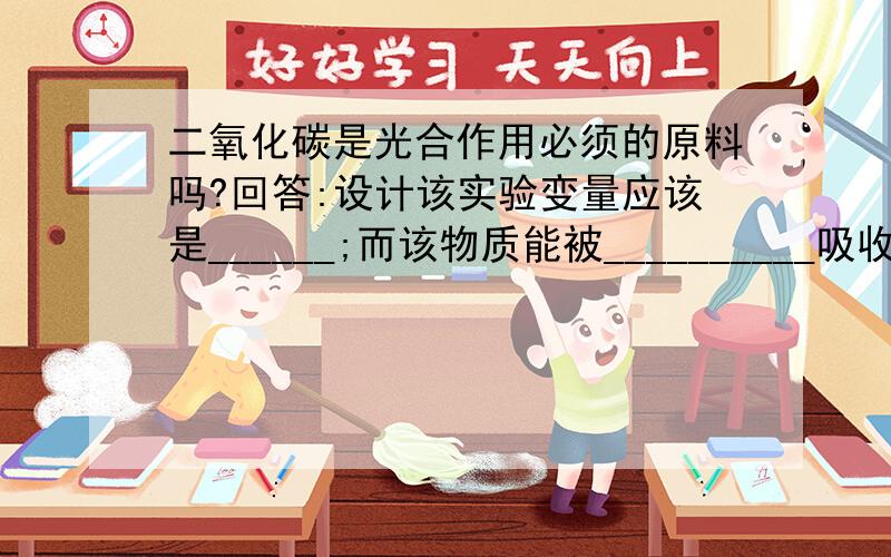 二氧化碳是光合作用必须的原料吗?回答:设计该实验变量应该是______;而该物质能被__________吸收?