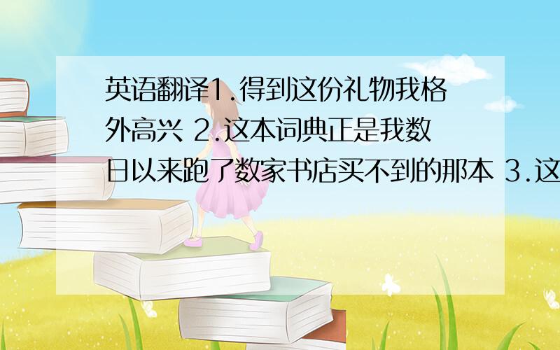 英语翻译1.得到这份礼物我格外高兴 2.这本词典正是我数日以来跑了数家书店买不到的那本 3.这本词典对于我的学习非常重要