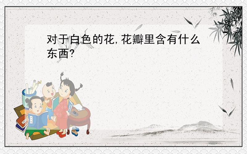 对于白色的花,花瓣里含有什么东西?