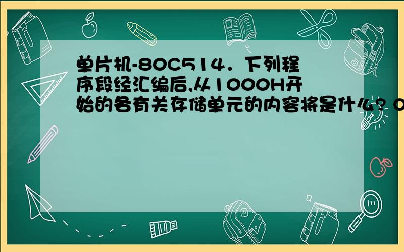 单片机-80C514．下列程序段经汇编后,从1000H开始的各有关存储单元的内容将是什么? ORG 1000H TAB1