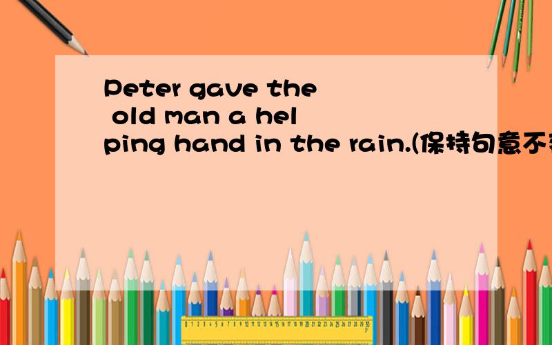 Peter gave the old man a helping hand in the rain.(保持句意不变）