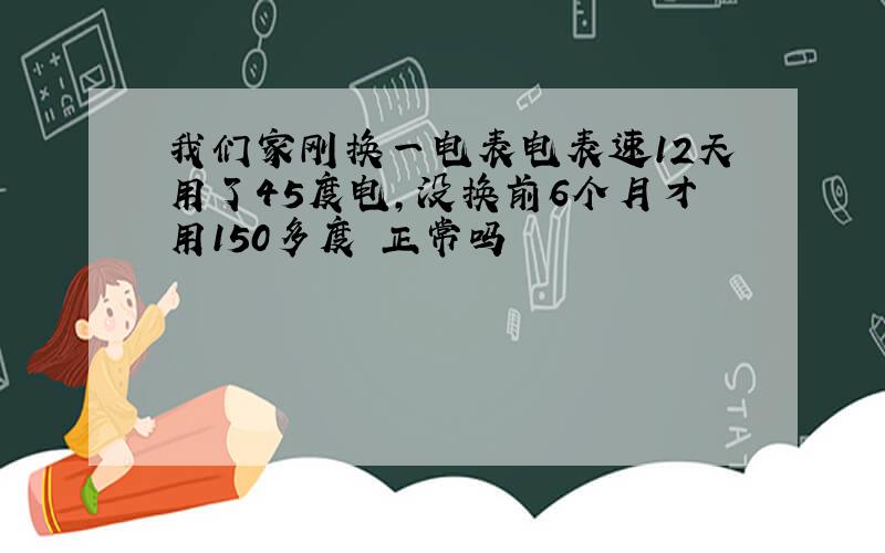 我们家刚换一电表电表速12天用了45度电,没换前6个月才用150多度 正常吗