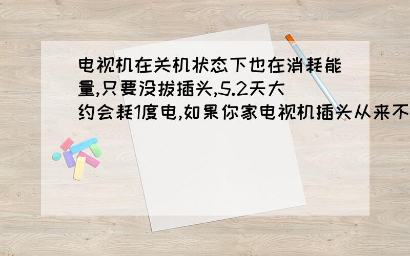 电视机在关机状态下也在消耗能量,只要没拔插头,5.2天大约会耗1度电,如果你家电视机插头从来不拔,