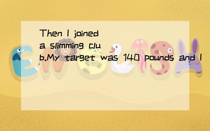 Then I joined a slimming club.My target was 140 pounds and I