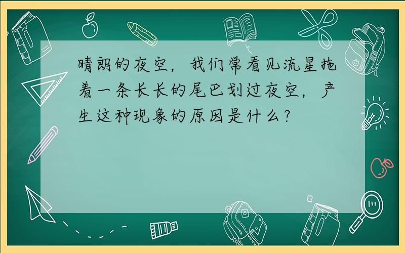 晴朗的夜空，我们常看见流星拖着一条长长的尾巴划过夜空，产生这种现象的原因是什么？