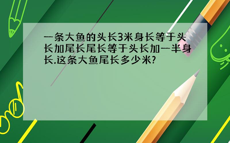 一条大鱼的头长3米身长等于头长加尾长尾长等于头长加一半身长.这条大鱼尾长多少米?