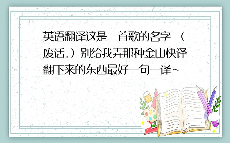 英语翻译这是一首歌的名字 （废话.）别给我弄那种金山快译翻下来的东西最好一句一译~