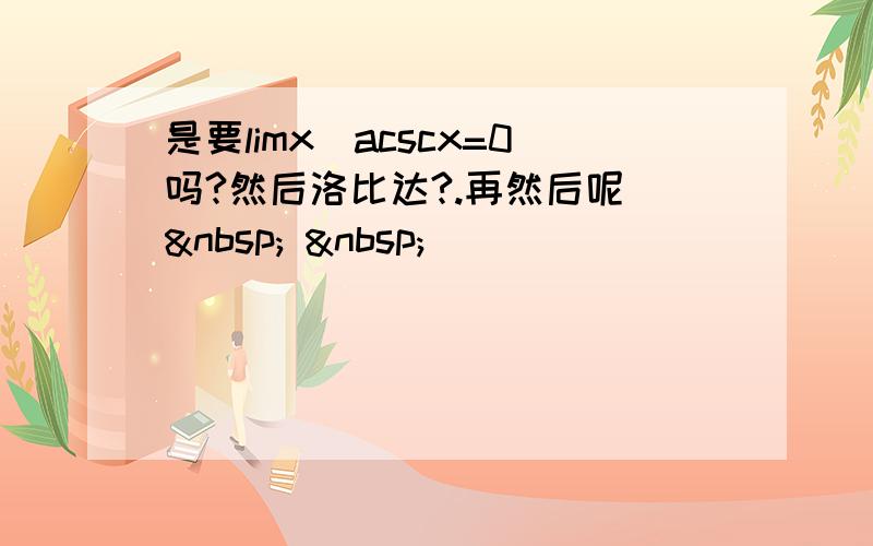 是要limx^acscx=0吗?然后洛比达?.再然后呢    