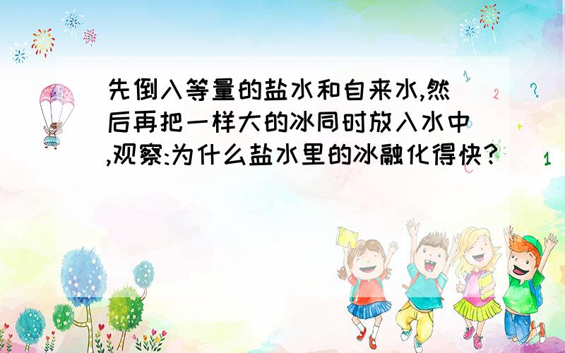 先倒入等量的盐水和自来水,然后再把一样大的冰同时放入水中,观察:为什么盐水里的冰融化得快?