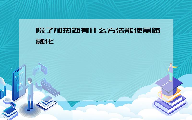 除了加热还有什么方法能使晶体融化