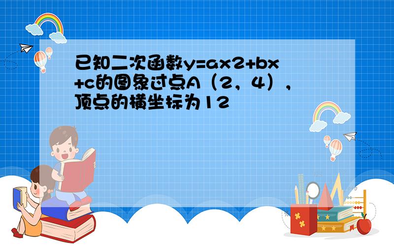 已知二次函数y=ax2+bx+c的图象过点A（2，4），顶点的横坐标为12